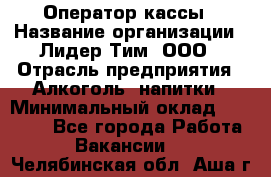 Оператор кассы › Название организации ­ Лидер Тим, ООО › Отрасль предприятия ­ Алкоголь, напитки › Минимальный оклад ­ 23 000 - Все города Работа » Вакансии   . Челябинская обл.,Аша г.